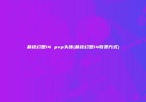 最终幻想14 pvp头饰(最终幻想14收费方式)