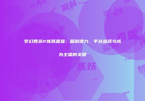 梦幻西游2炼妖直播：盈利潜力、平台选择与成为主播的关键