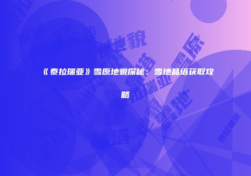 《泰拉瑞亚》雪原地貌探秘：雪地晶塔获取攻略