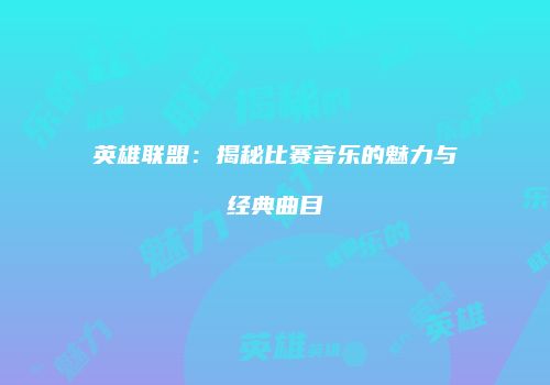 英雄联盟：揭秘比赛音乐的魅力与经典曲目