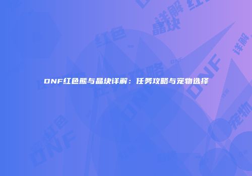 DNF红色熊与晶块详解：任务攻略与宠物选择