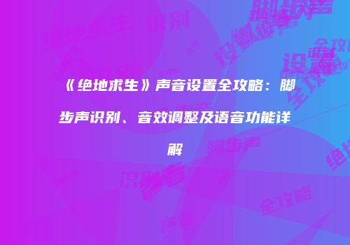 《绝地求生》声音设置全攻略：脚步声识别、音效调整及语音功能详解
