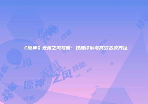 《原神》无相之风攻略：技能详解与高效击败方法