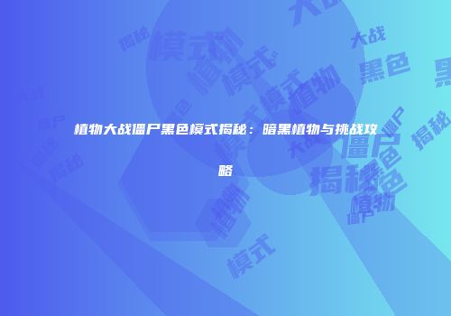 植物大战僵尸黑色模式揭秘：暗黑植物与挑战攻略