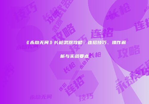 《永劫无间》长枪武器攻略：连招技巧、操作解析与实战要点