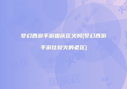 梦幻西游手游国庆区火吗(梦幻西游手游比较火的老区)