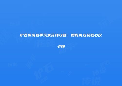 炉石传说新手玩家花钱攻略：如何高效获取心仪卡牌