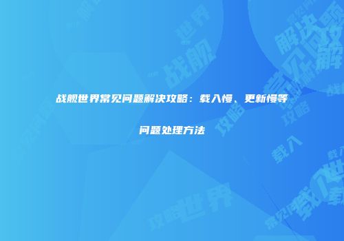 战舰世界常见问题解决攻略：载入慢、更新慢等问题处理方法