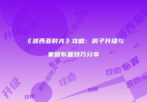 《波西亚时光》攻略：房子升级与家园布置技巧分享