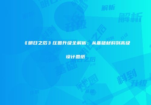 《明日之后》庄园升级全解析：从基础材料到高级设计图纸