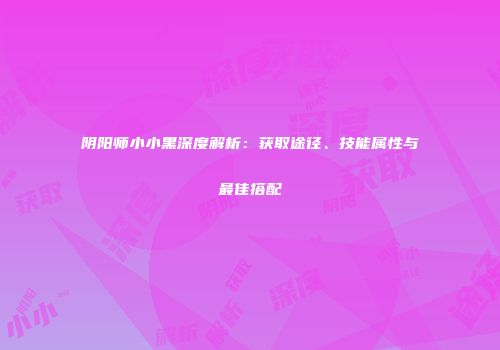 阴阳师小小黑深度解析：获取途径、技能属性与最佳搭配