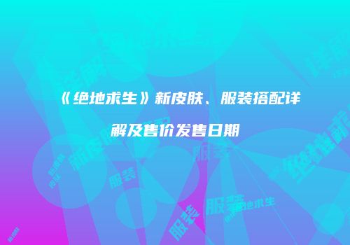 《绝地求生》新皮肤、服装搭配详解及售价发售日期
