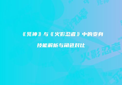 《死神》与《火影忍者》中的变身技能解析与角色对比