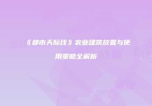 《都市天际线》农业建筑放置与使用策略全解析
