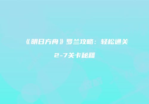 《明日方舟》罗兰攻略：轻松通关2-7关卡秘籍