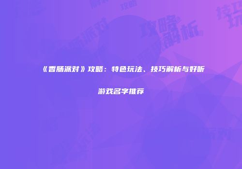 《香肠派对》攻略：特色玩法、技巧解析与好听游戏名字推荐