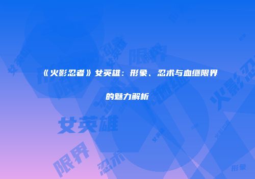 《火影忍者》女英雄：形象、忍术与血继限界的魅力解析