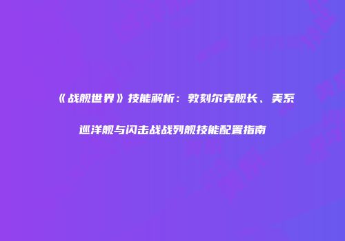《战舰世界》技能解析：敦刻尔克舰长、美系巡洋舰与闪击战战列舰技能配置指南