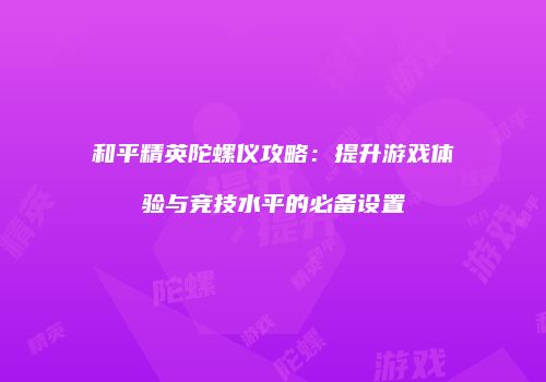 和平精英陀螺仪攻略：提升游戏体验与竞技水平的必备设置