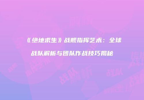 《绝地求生》战舰指挥艺术：全球战队解析与团队作战技巧揭秘