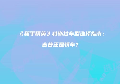 《和平精英》特斯拉车型选择指南：吉普还是轿车？