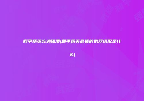和平精英吃鸡强项(和平精英最强的武器搭配是什么)