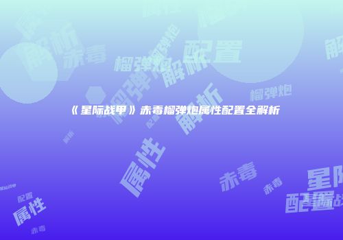 《星际战甲》赤毒榴弹炮属性配置全解析