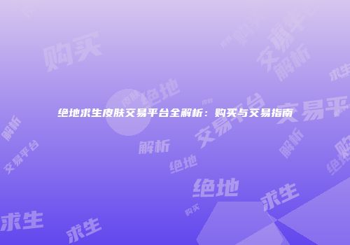 绝地求生皮肤交易平台全解析：购买与交易指南