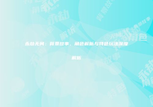 永劫无间：背景故事、角色解析与特色玩法深度解析