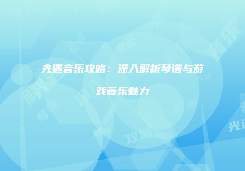 光遇音乐攻略：深入解析琴谱与游戏音乐魅力