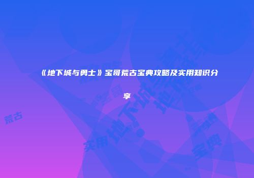 《地下城与勇士》宝哥荒古宝典攻略及实用知识分享