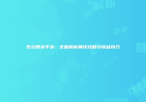 梦幻西游手游：全面解析赚钱攻略与收益技巧