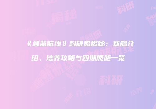 《碧蓝航线》科研船揭秘：新船介绍、培养攻略与四期舰船一览
