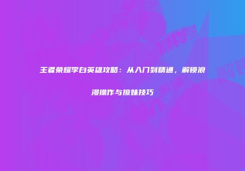 王者荣耀李白英雄攻略：从入门到精通，解锁浪漫操作与撩妹技巧
