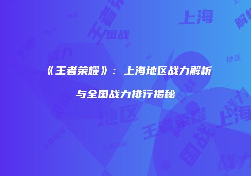 《王者荣耀》：上海地区战力解析与全国战力排行揭秘