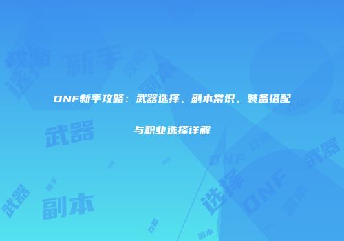 DNF新手攻略：武器选择、副本常识、装备搭配与职业选择详解