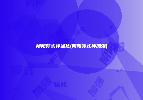 阴阳师式神强化(阴阳师式神加强)