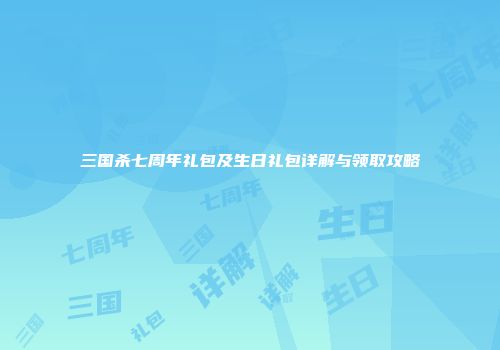 三国杀七周年礼包及生日礼包详解与领取攻略