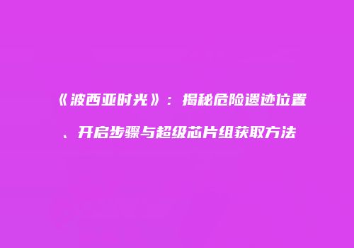 《波西亚时光》：揭秘危险遗迹位置、开启步骤与超级芯片组获取方法
