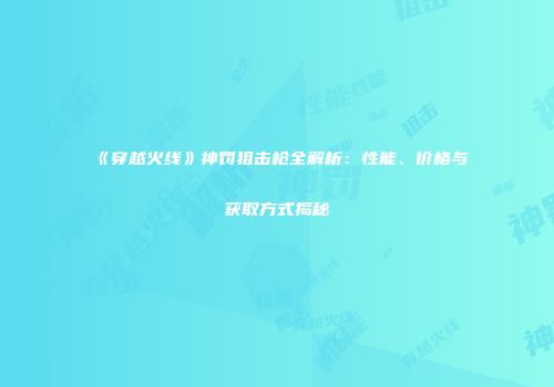 《穿越火线》神罚狙击枪全解析：性能、价格与获取方式揭秘