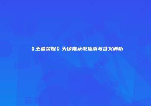 《王者荣耀》头像框获取指南与含义解析