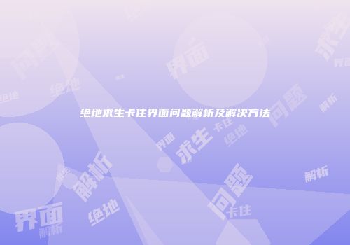 绝地求生卡住界面问题解析及解决方法