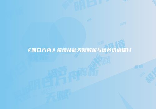 《明日方舟》极境技能天赋解析与培养价值探讨