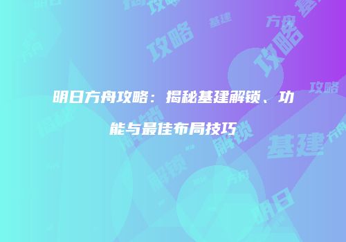 明日方舟攻略：揭秘基建解锁、功能与最佳布局技巧