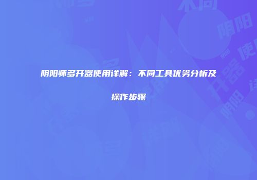 阴阳师多开器使用详解：不同工具优劣分析及操作步骤