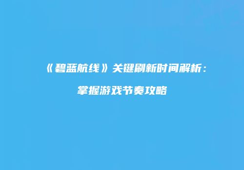 《碧蓝航线》关键刷新时间解析：掌握游戏节奏攻略
