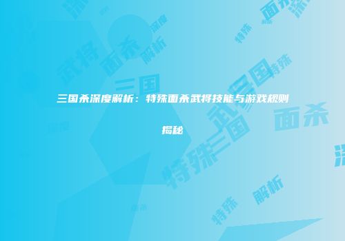 三国杀深度解析：特殊面杀武将技能与游戏规则揭秘