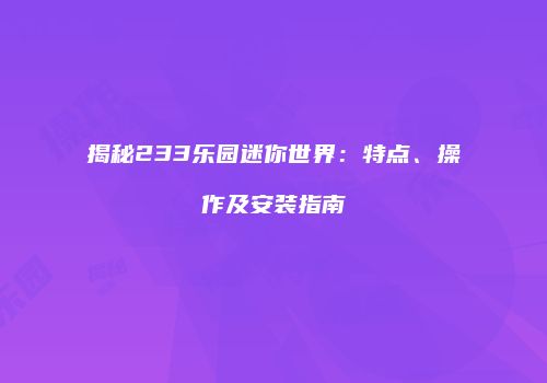 揭秘233乐园迷你世界：特点、操作及安装指南