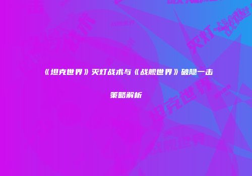 《坦克世界》灭灯战术与《战舰世界》破隐一击策略解析