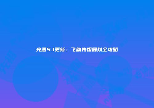 光遇5.1更新：飞吻先祖复刻全攻略